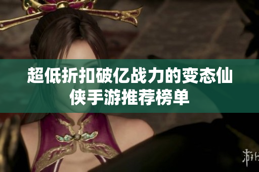 超低折扣破亿战力的变态仙侠手游推荐榜单