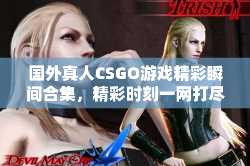 国外真人CSGO游戏精彩瞬间合集，精彩时刻一网打尽
