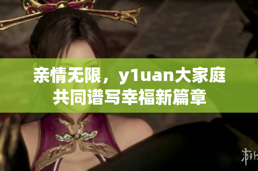 亲情无限，y1uan大家庭共同谱写幸福新篇章