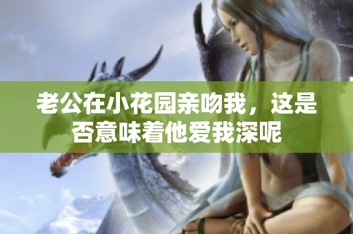 老公在小花园亲吻我，这是否意味着他爱我深呢