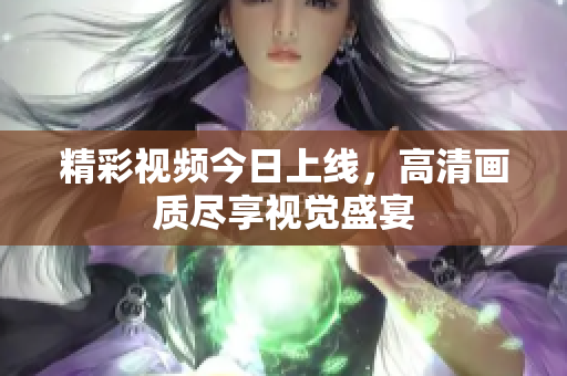 精彩视频今日上线，高清画质尽享视觉盛宴