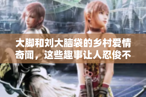 大脚和刘大脑袋的乡村爱情奇闻，这些趣事让人忍俊不禁