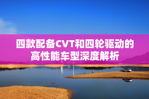 四款配备CVT和四轮驱动的高性能车型深度解析