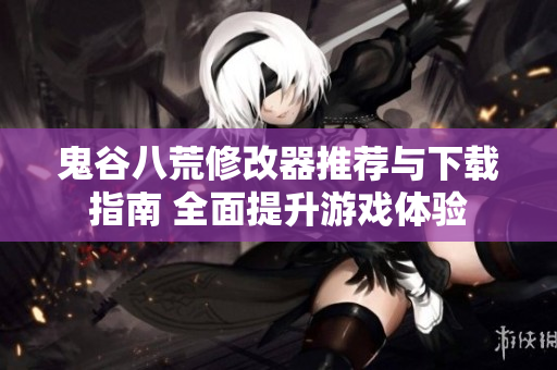 鬼谷八荒修改器推荐与下载指南 全面提升游戏体验