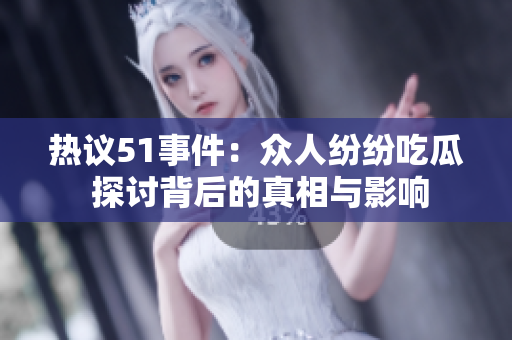 热议51事件：众人纷纷吃瓜 探讨背后的真相与影响