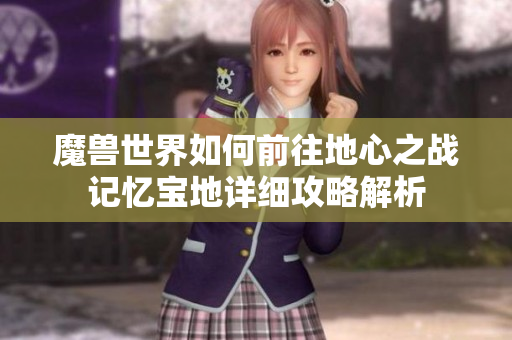 魔兽世界如何前往地心之战记忆宝地详细攻略解析