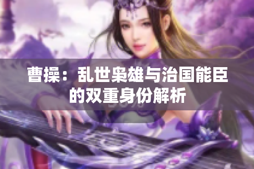 曹操：乱世枭雄与治国能臣的双重身份解析