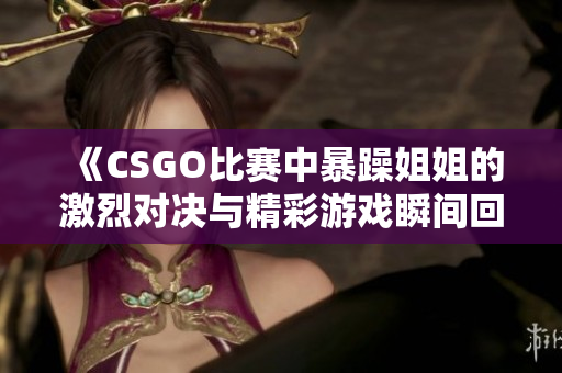 《CSGO比赛中暴躁姐姐的激烈对决与精彩游戏瞬间回顾》