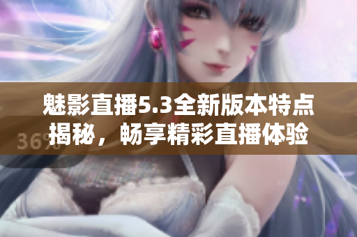 魅影直播5.3全新版本特点揭秘，畅享精彩直播体验