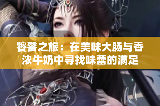 饕餮之旅：在美味大肠与香浓牛奶中寻找味蕾的满足