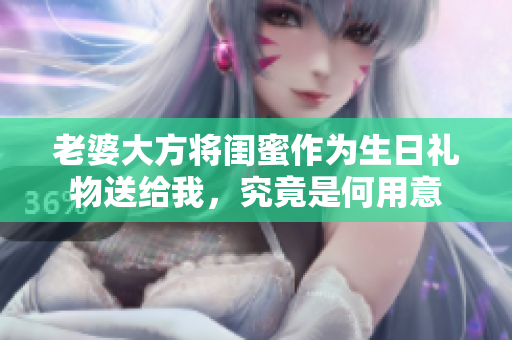 老婆大方将闺蜜作为生日礼物送给我，究竟是何用意