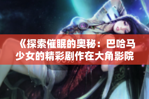 《探索催眠的奥秘：巴哈马少女的精彩剧作在大角影院首播》