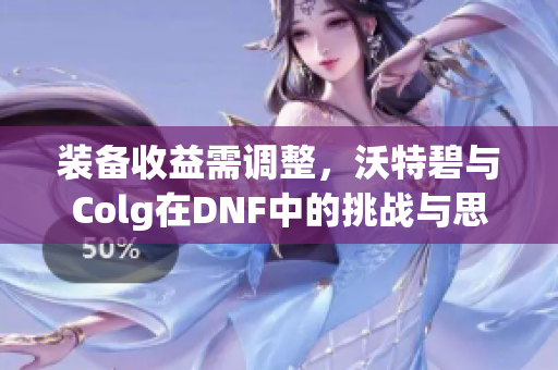 装备收益需调整，沃特碧与Colg在DNF中的挑战与思考
