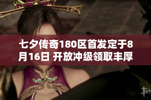 七夕传奇180区首发定于8月16日 开放冲级领取丰厚奖励