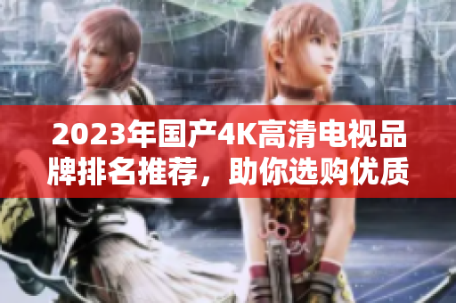 2023年国产4K高清电视品牌排名推荐，助你选购优质电视