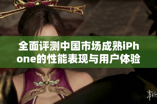 全面评测中国市场成熟iPhone的性能表现与用户体验分析