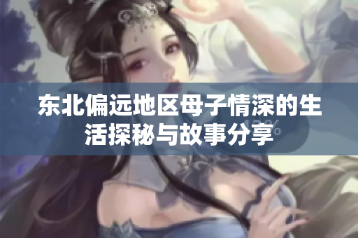 东北偏远地区母子情深的生活探秘与故事分享