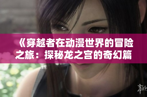 《穿越者在动漫世界的冒险之旅：探秘龙之宫的奇幻篇章》