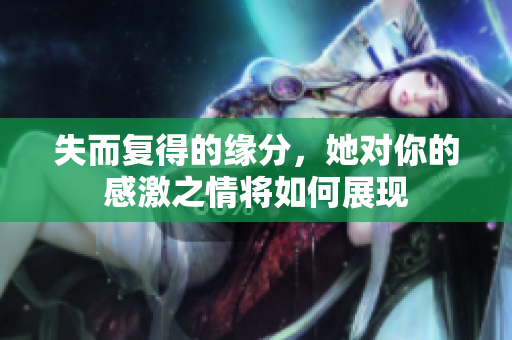 失而复得的缘分，她对你的感激之情将如何展现