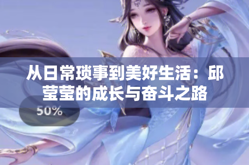 从日常琐事到美好生活：邱莹莹的成长与奋斗之路