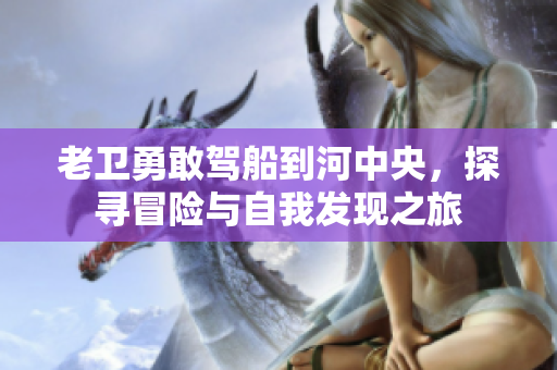 老卫勇敢驾船到河中央，探寻冒险与自我发现之旅
