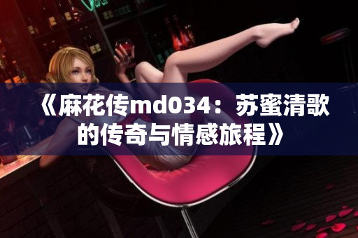 《麻花传md034：苏蜜清歌的传奇与情感旅程》