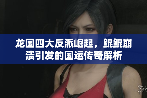 龙国四大反派崛起，鲲鲲崩溃引发的国运传奇解析