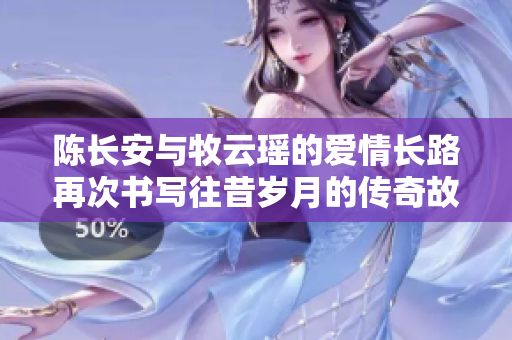 陈长安与牧云瑶的爱情长路再次书写往昔岁月的传奇故事