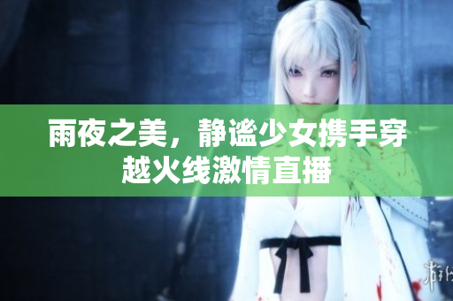 雨夜之美，静谧少女携手穿越火线激情直播
