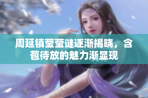 周延镇莹莹谜逐渐揭晓，含苞待放的魅力渐显现