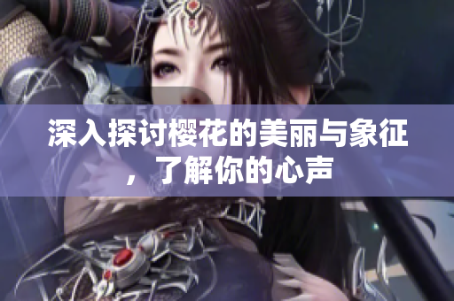 深入探讨樱花的美丽与象征，了解你的心声
