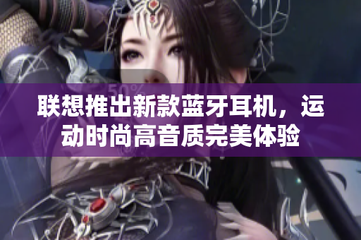 联想推出新款蓝牙耳机，运动时尚高音质完美体验