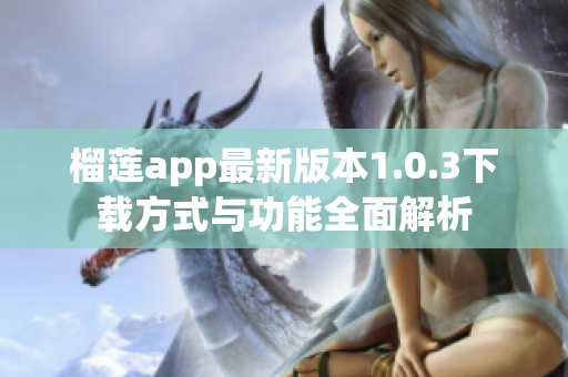 榴莲app最新版本1.0.3下载方式与功能全面解析
