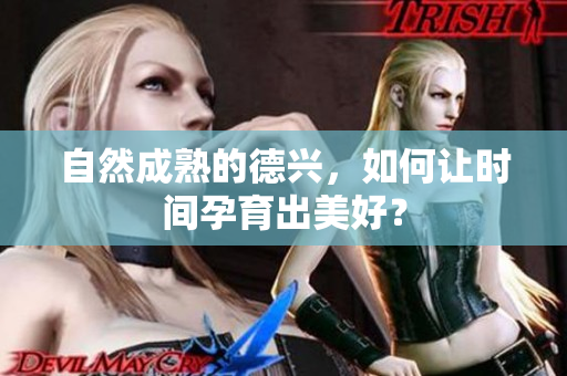 自然成熟的德兴，如何让时间孕育出美好？