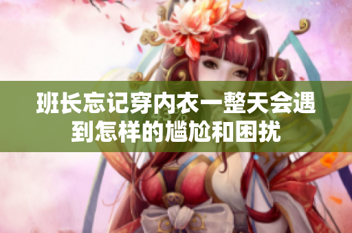 班长忘记穿内衣一整天会遇到怎样的尴尬和困扰