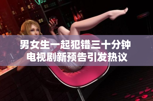 男女生一起犯错三十分钟 电视剧新预告引发热议