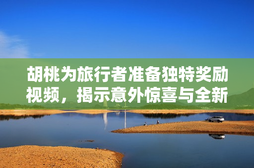 胡桃为旅行者准备独特奖励视频，揭示意外惊喜与全新体验