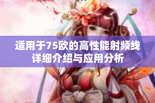 适用于75欧的高性能射频线详细介绍与应用分析