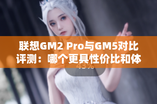 联想GM2 Pro与GM5对比评测：哪个更具性价比和体验优势？