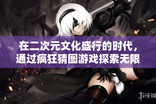 在二次元文化盛行的时代，通过疯狂猜图游戏探索无限创意与乐趣