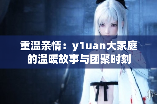 重温亲情：y1uan大家庭的温暖故事与团聚时刻