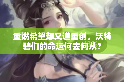 重燃希望却又遭重创，沃特碧们的命运何去何从？