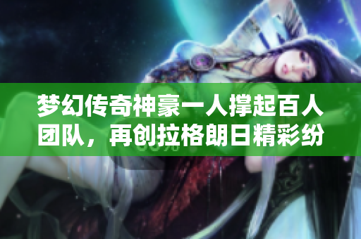 梦幻传奇神豪一人撑起百人团队，再创拉格朗日精彩纷呈新篇章！