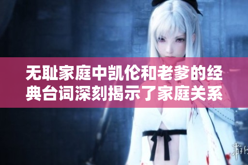 无耻家庭中凯伦和老爹的经典台词深刻揭示了家庭关系的复杂性