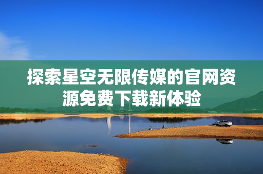 探索星空无限传媒的官网资源免费下载新体验