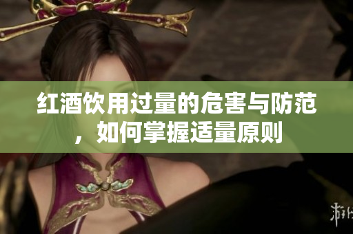 红酒饮用过量的危害与防范，如何掌握适量原则