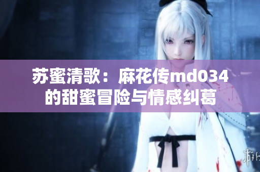 苏蜜清歌：麻花传md034的甜蜜冒险与情感纠葛