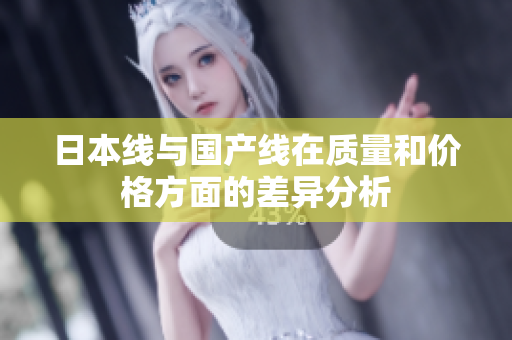 日本线与国产线在质量和价格方面的差异分析