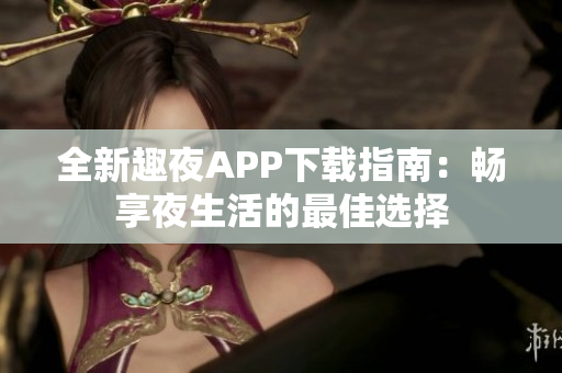 全新趣夜APP下载指南：畅享夜生活的最佳选择