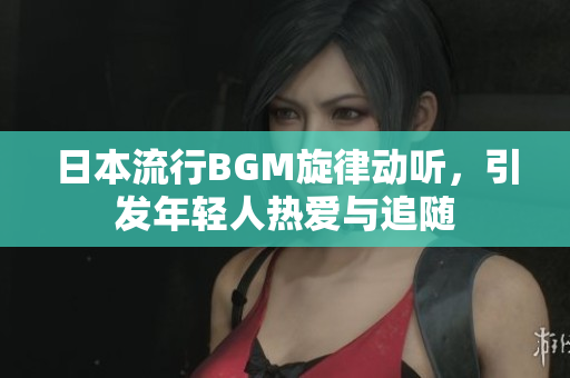 日本流行BGM旋律动听，引发年轻人热爱与追随